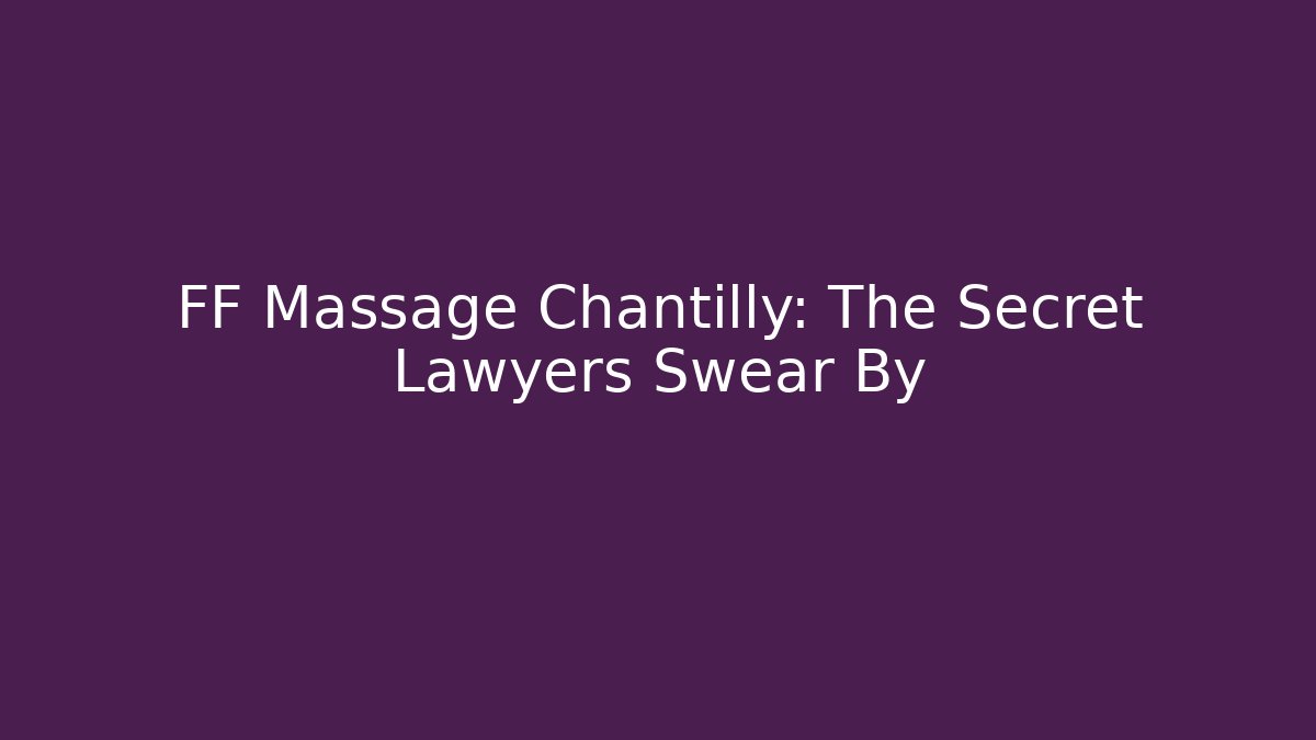 FF Massage Chantilly: The Secret Lawyers Swear By
