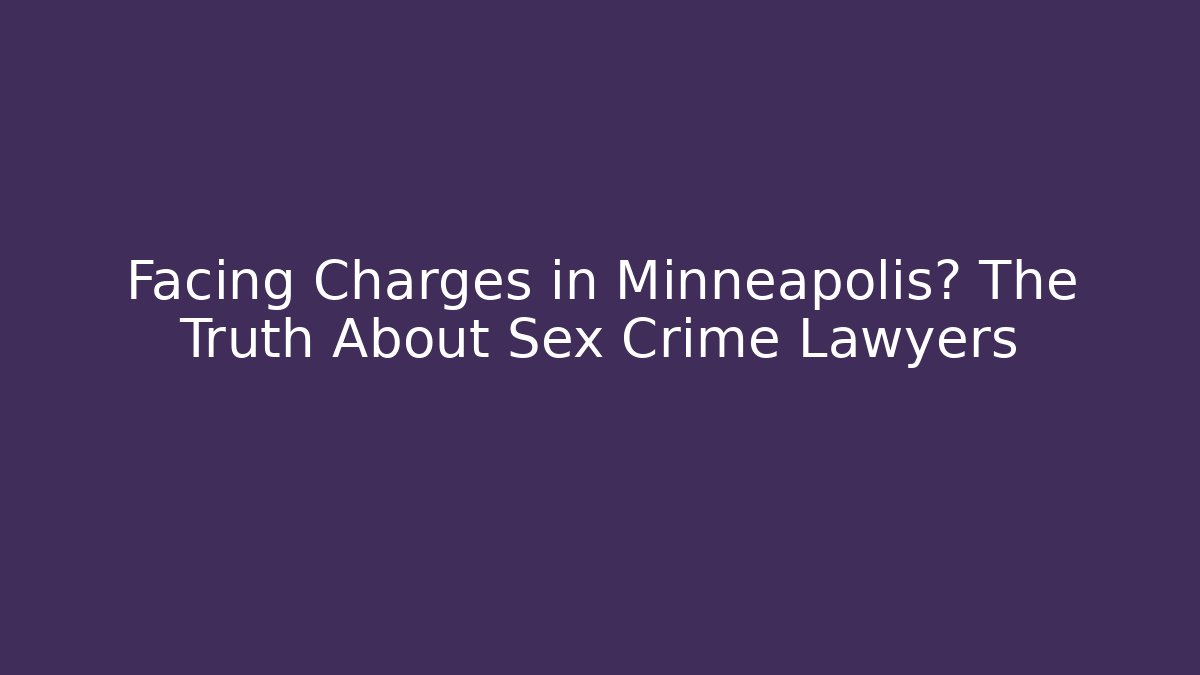 Facing Charges in Minneapolis? The Truth About Sex Crime Lawyers