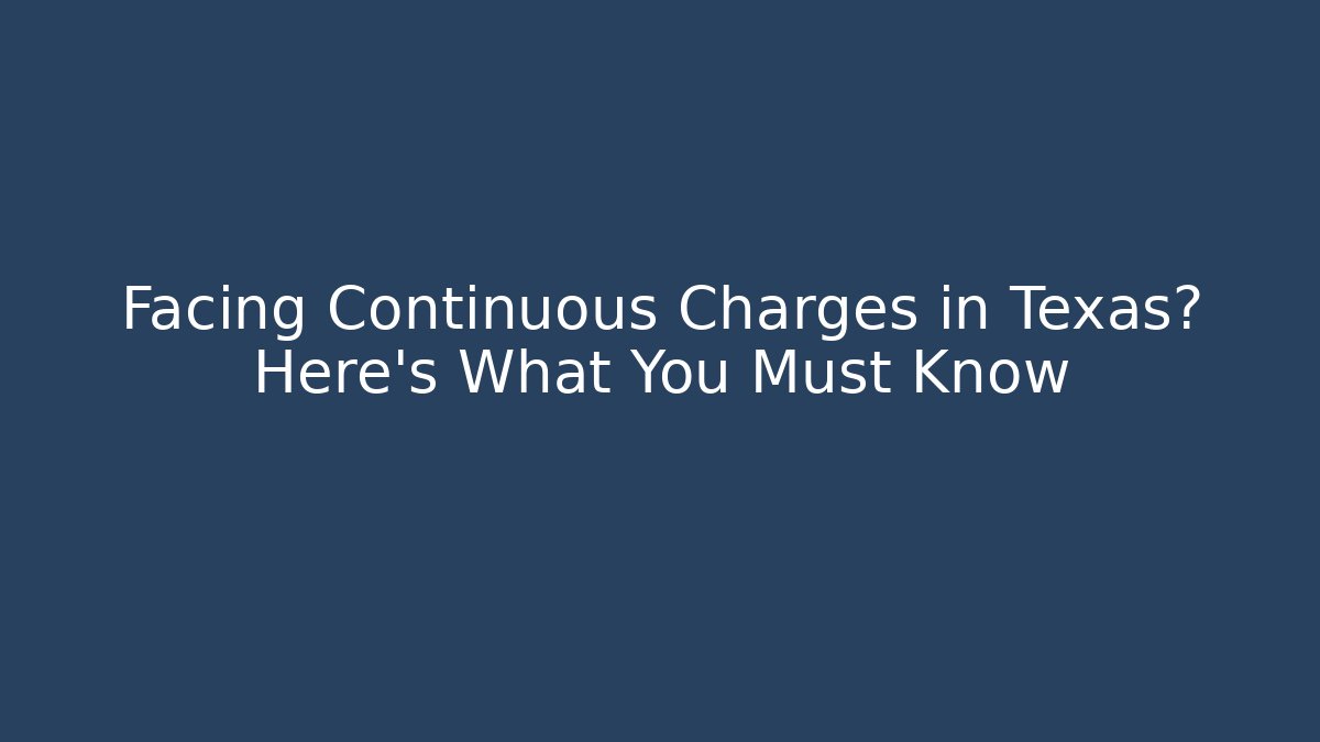 Facing Continuous Charges in Texas? Here’s What You Must Know