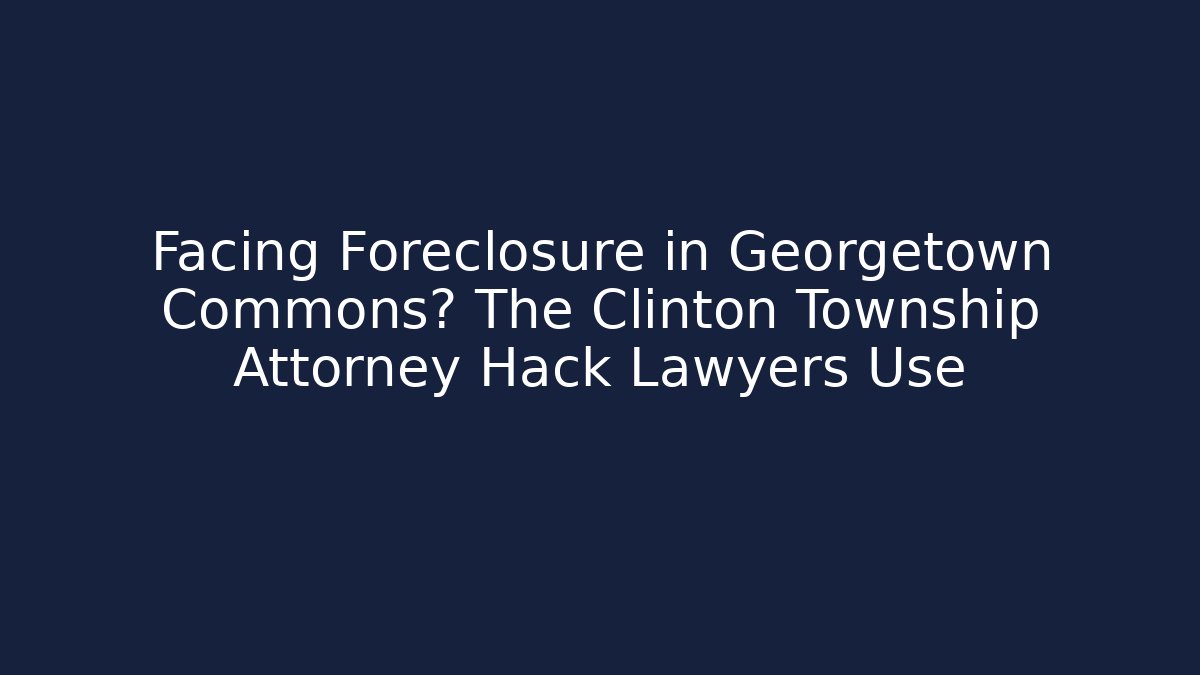 Facing Foreclosure in Georgetown Commons? The Clinton Township Attorney Hack Lawyers Use