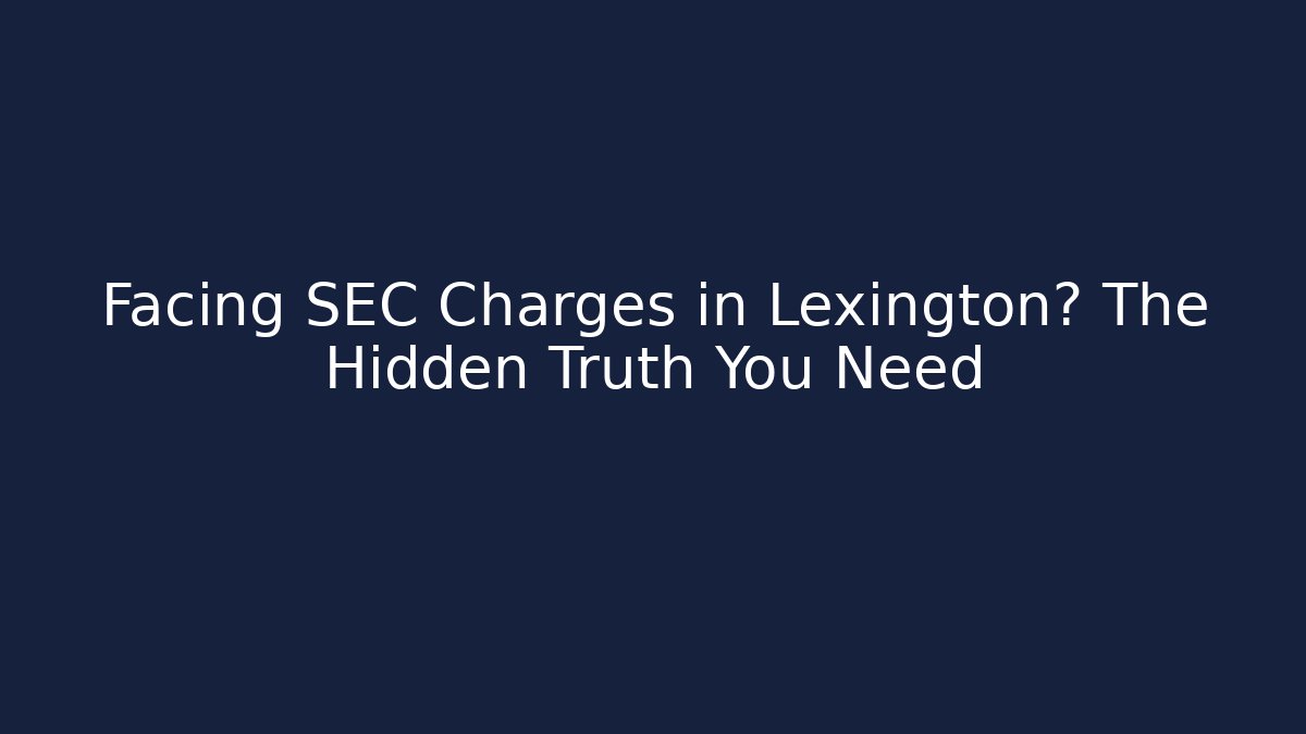 Facing SEC Charges in Lexington? The Hidden Truth You Need
