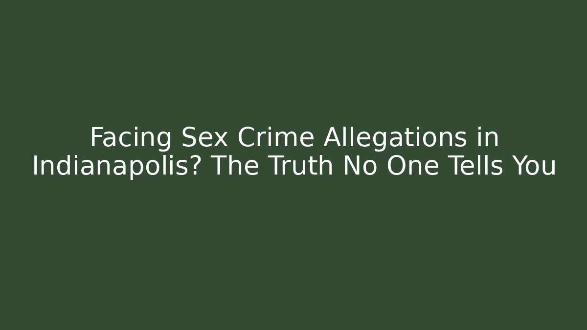 Facing Sex Crime Allegations in Indianapolis? The Truth No One Tells You