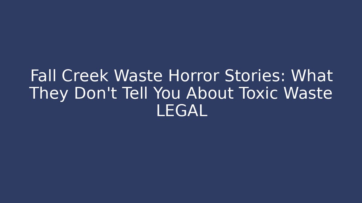 Fall Creek Waste Horror Stories: What They Don’t Tell You About Toxic Waste LEGAL