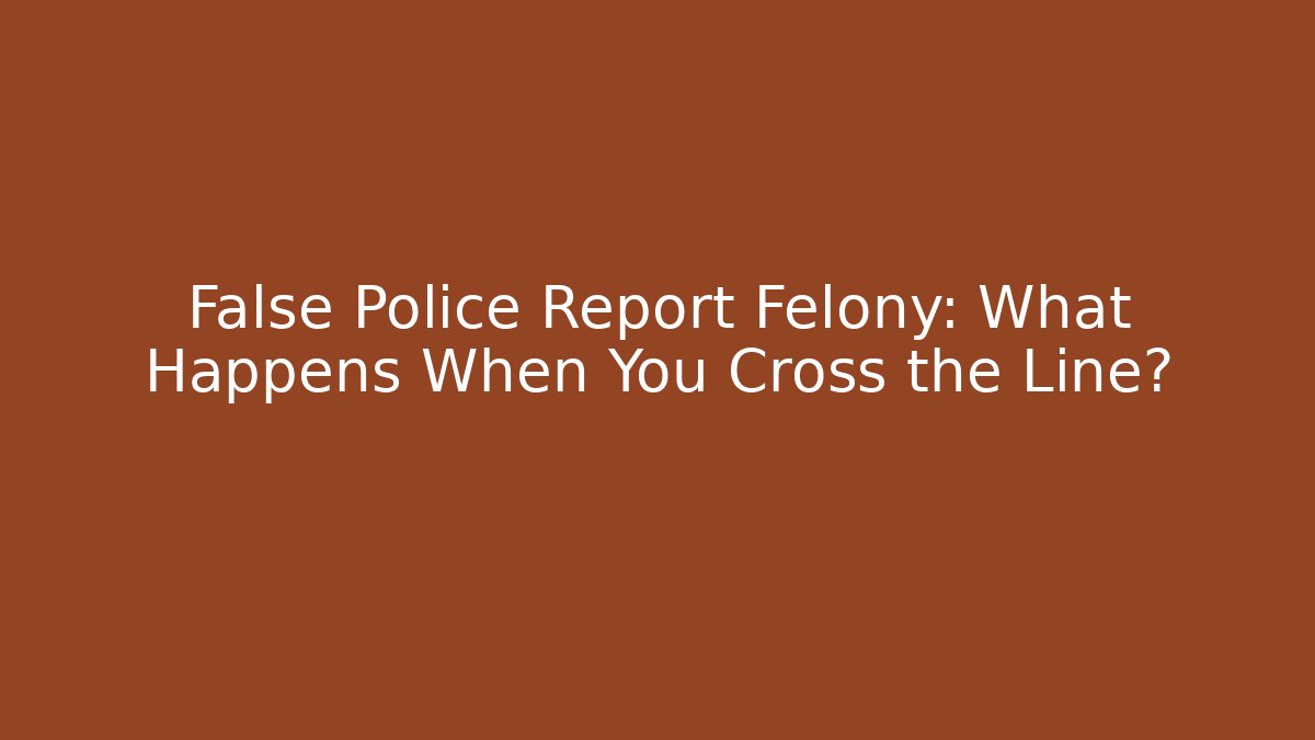 False Police Report Felony: What Happens When You Cross the Line?