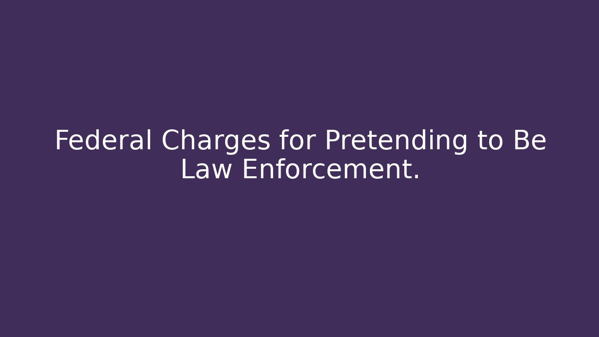 Federal Charges for Pretending to Be Law Enforcement.