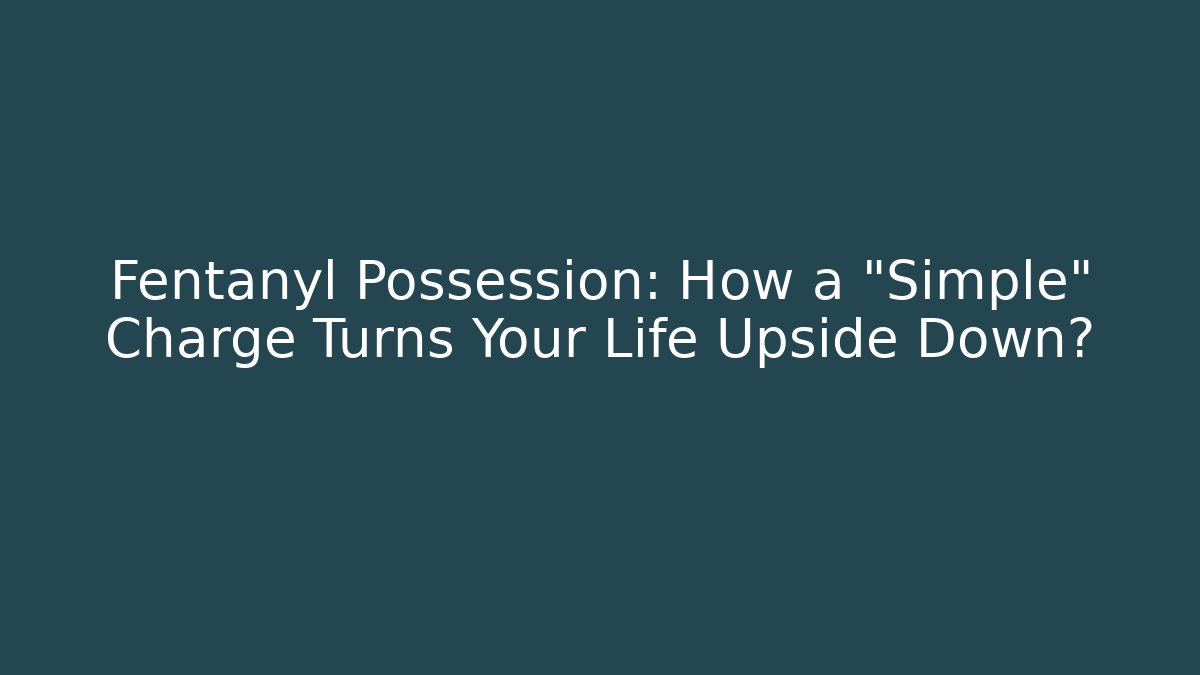 Fentanyl Possession: How a "Simple" Charge Turns Your Life Upside Down?