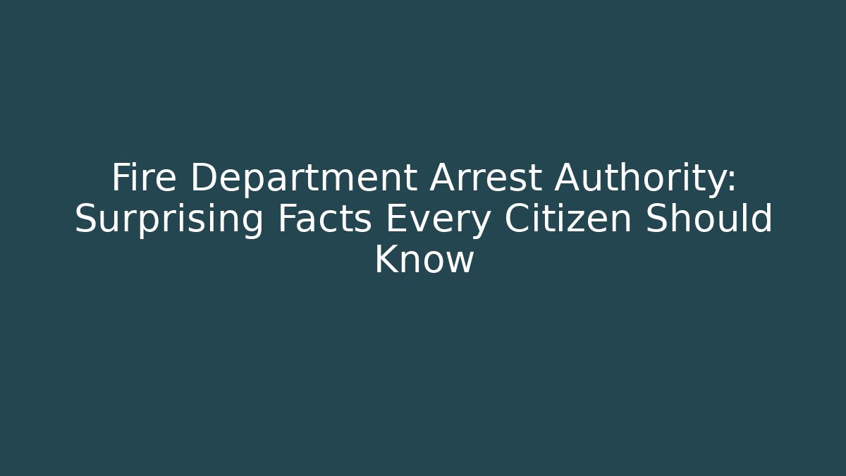 Fire Department Arrest Authority: Surprising Facts Every Citizen Should Know