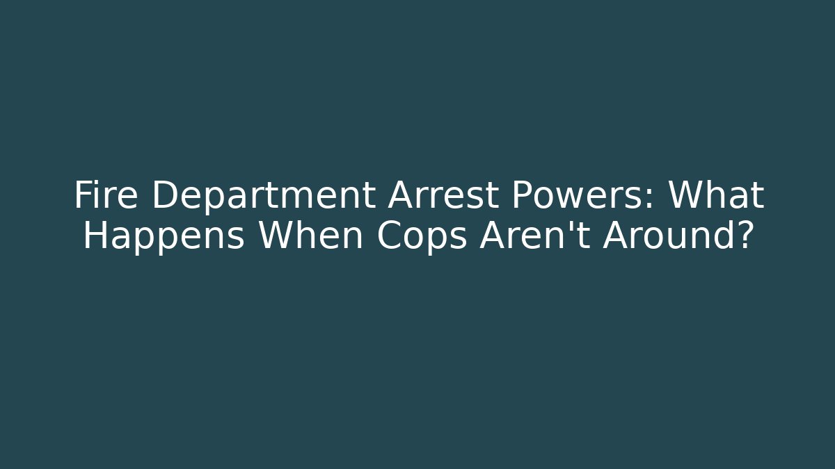 Fire Department Arrest Powers: What Happens When Cops Aren't Around? - Magmic