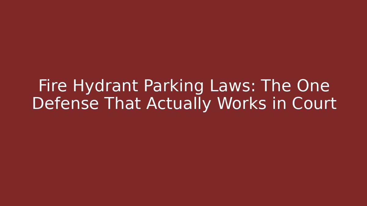 Fire Hydrant Parking Laws: The One Defense That Actually Works in Court