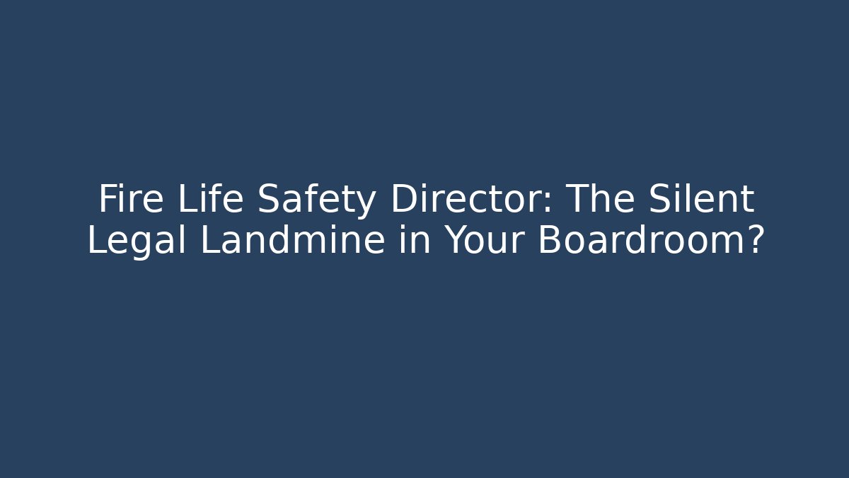Fire Life Safety Director: The Silent Legal Landmine in Your Boardroom?