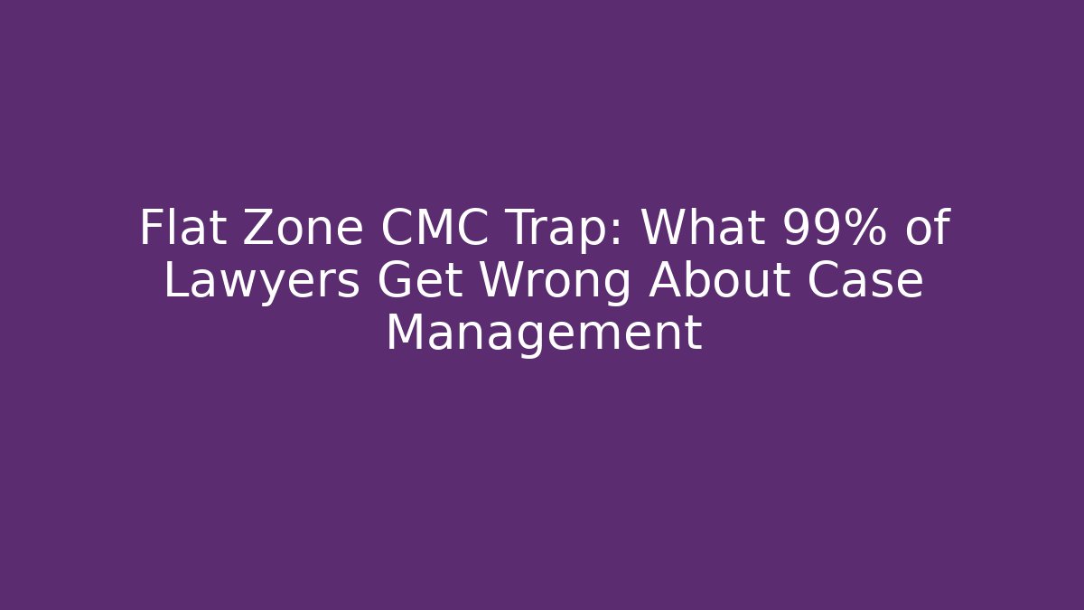 Flat Zone CMC Trap: What 99% of Lawyers Get Wrong About Case Management