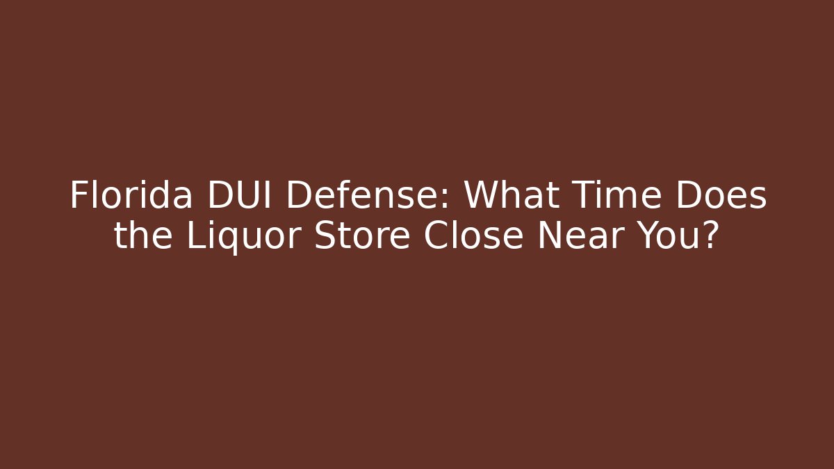 Florida DUI Defense: What Time Does the Liquor Store Close Near You?