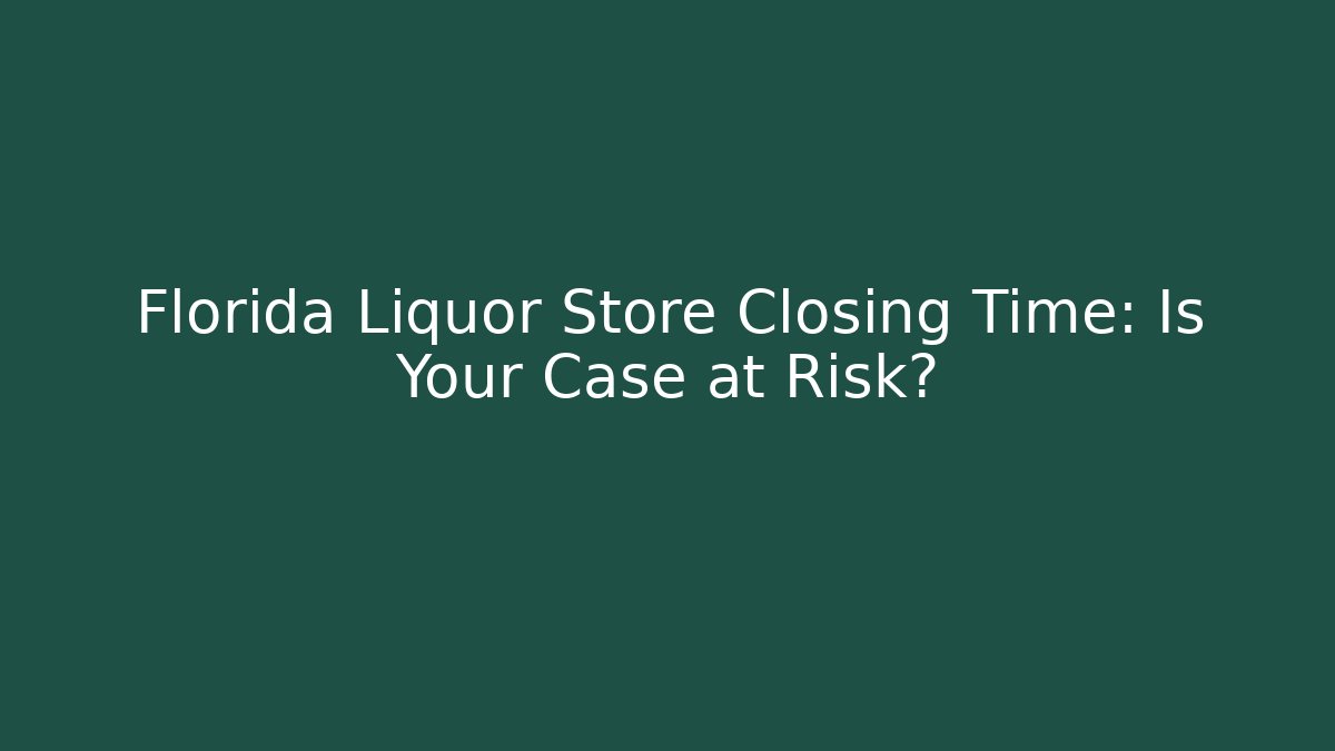 Florida Liquor Store Closing Time: Is Your Case at Risk? - Magmic