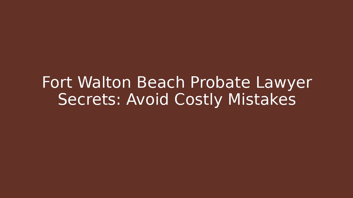 Fort Walton Beach Probate Lawyer Secrets: Avoid Costly Mistakes - Magmic