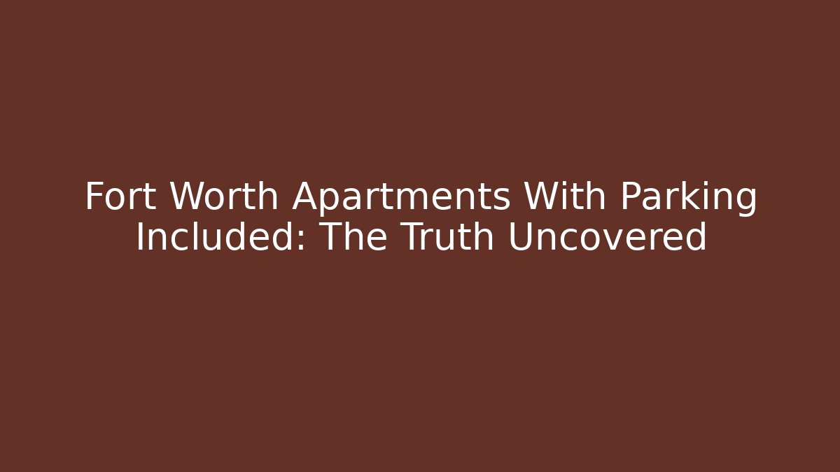 Fort Worth Apartments With Parking Included: The Truth Uncovered