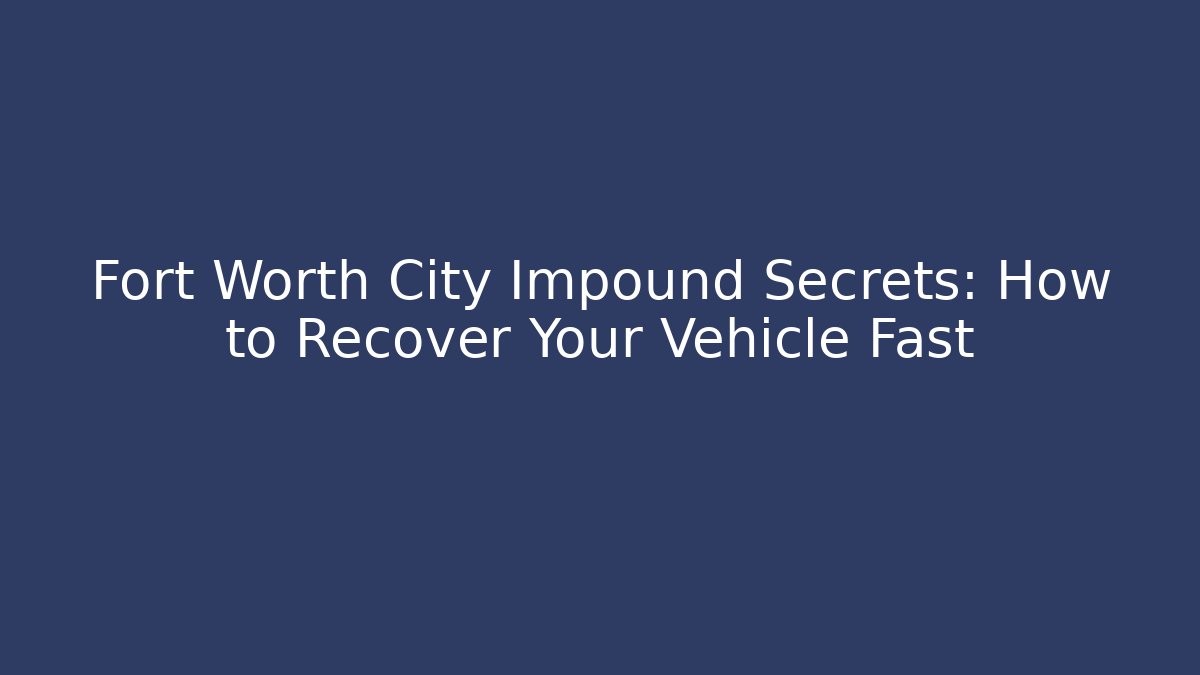 Fort Worth City Impound Secrets: How to Recover Your Vehicle Fast