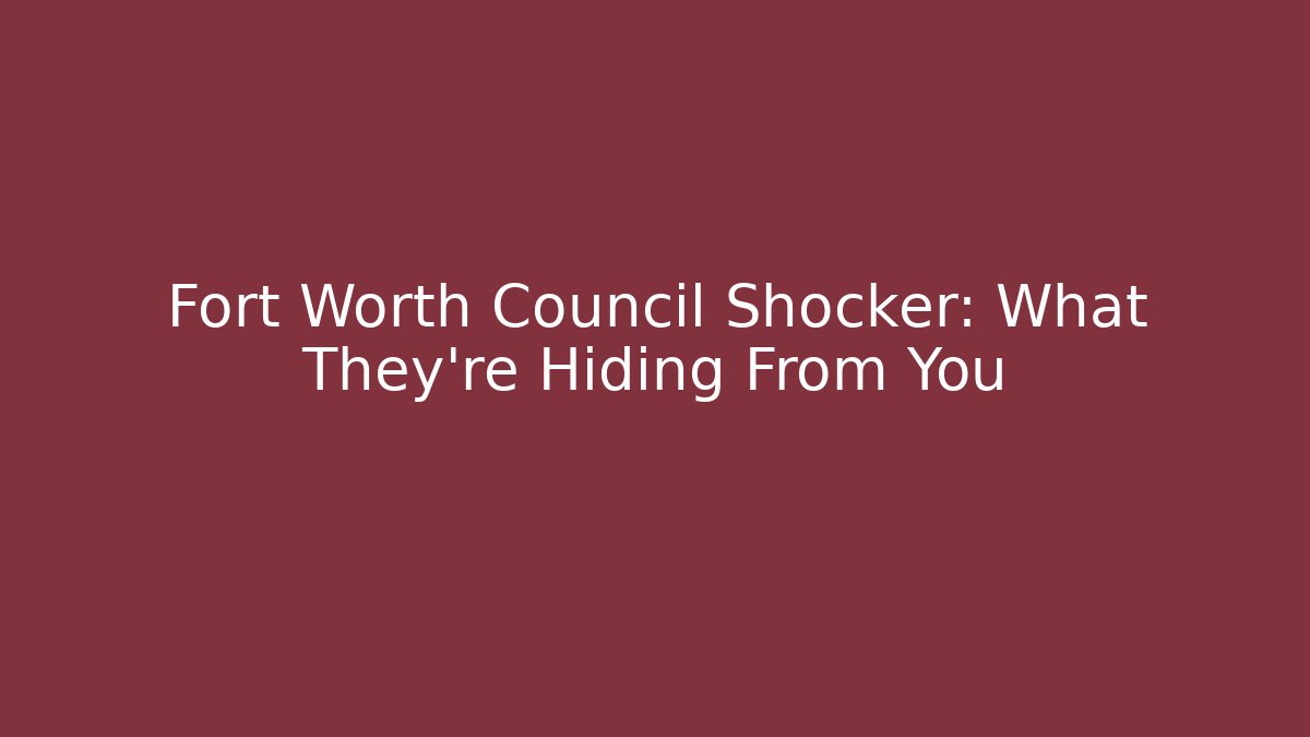 Fort Worth Council Shocker: What They're Hiding From You