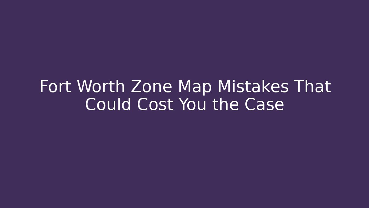 Fort Worth Zone Map Mistakes That Could Cost You the Case - Magmic