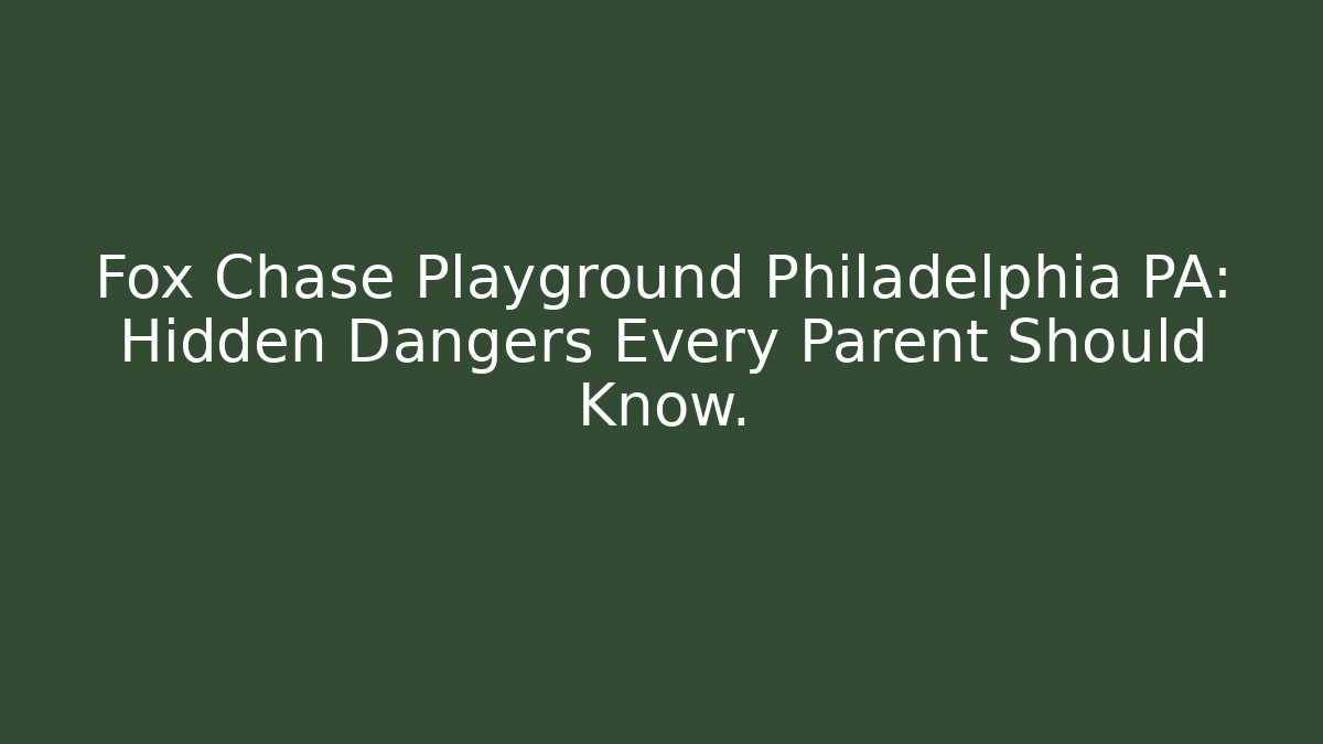Fox Chase Playground Philadelphia PA: Hidden Dangers Every Parent Should Know.