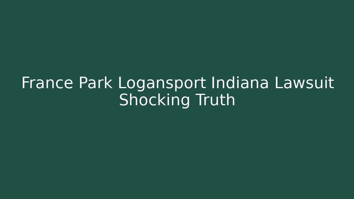 France Park Logansport Indiana Lawsuit Shocking Truth