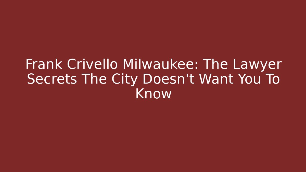 Frank Crivello Milwaukee: The Lawyer Secrets The City Doesn't Want You To Know