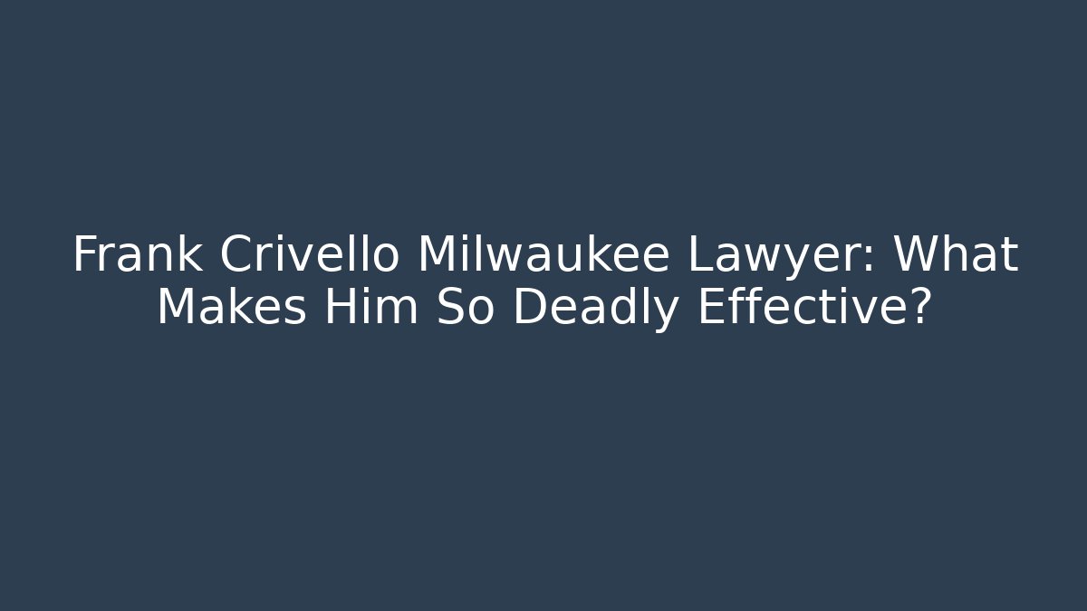 Frank Crivello Milwaukee Lawyer: What Makes Him So Deadly Effective?