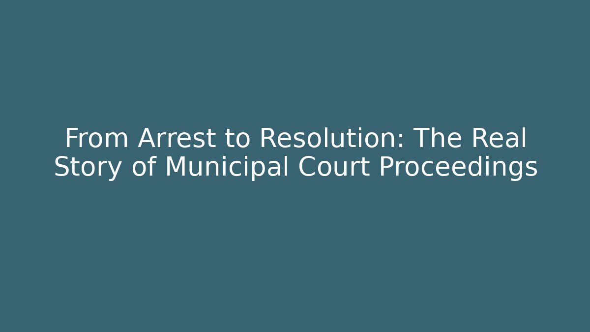 From Arrest to Resolution: The Real Story of Municipal Court Proceedings