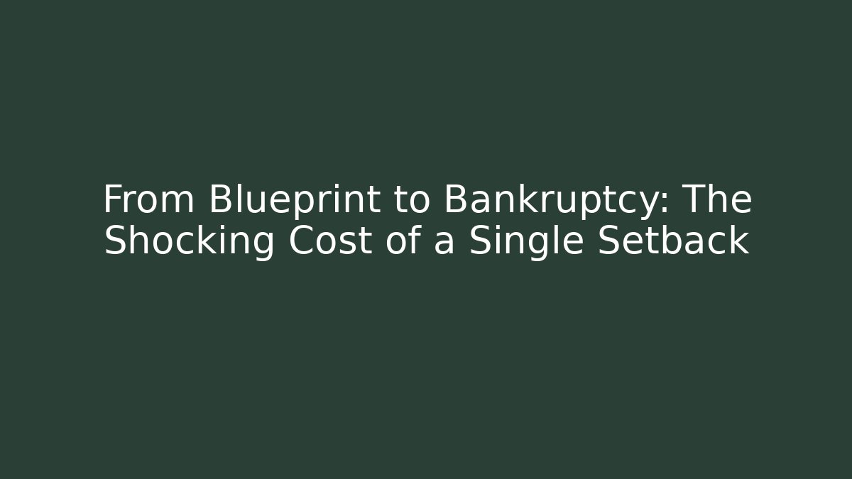 From Blueprint to Bankruptcy: The Shocking Cost of a Single Setback