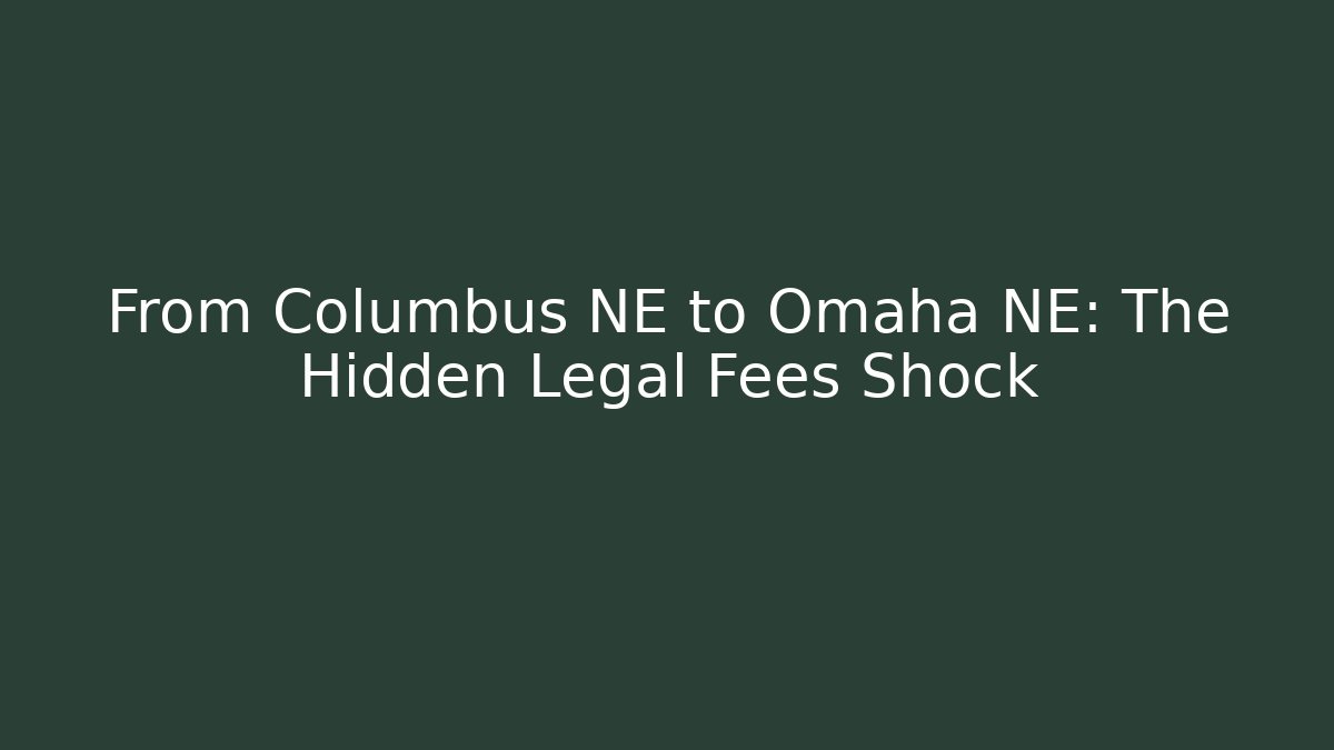 From Columbus NE to Omaha NE: The Hidden Legal Fees Shock