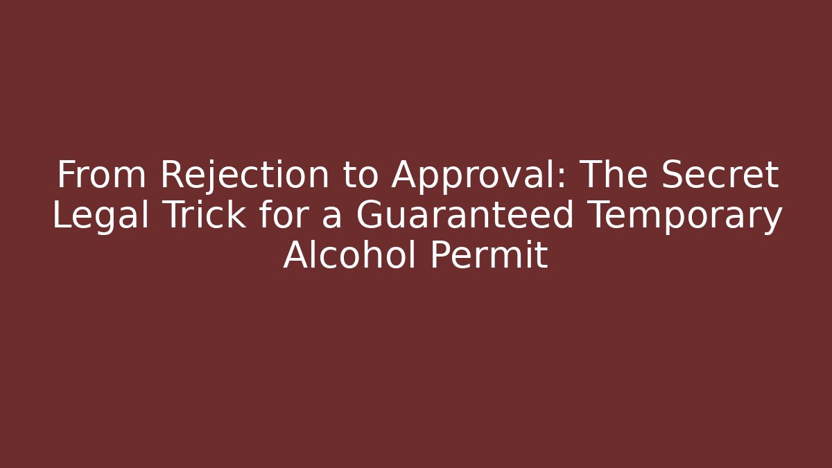 From Rejection to Approval: The Secret Legal Trick for a Guaranteed Temporary Alcohol Permit
