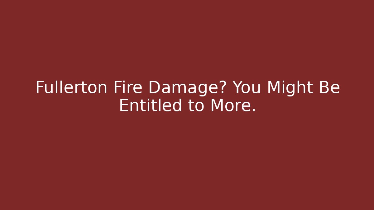 Fullerton Fire Damage? You Might Be Entitled to More.