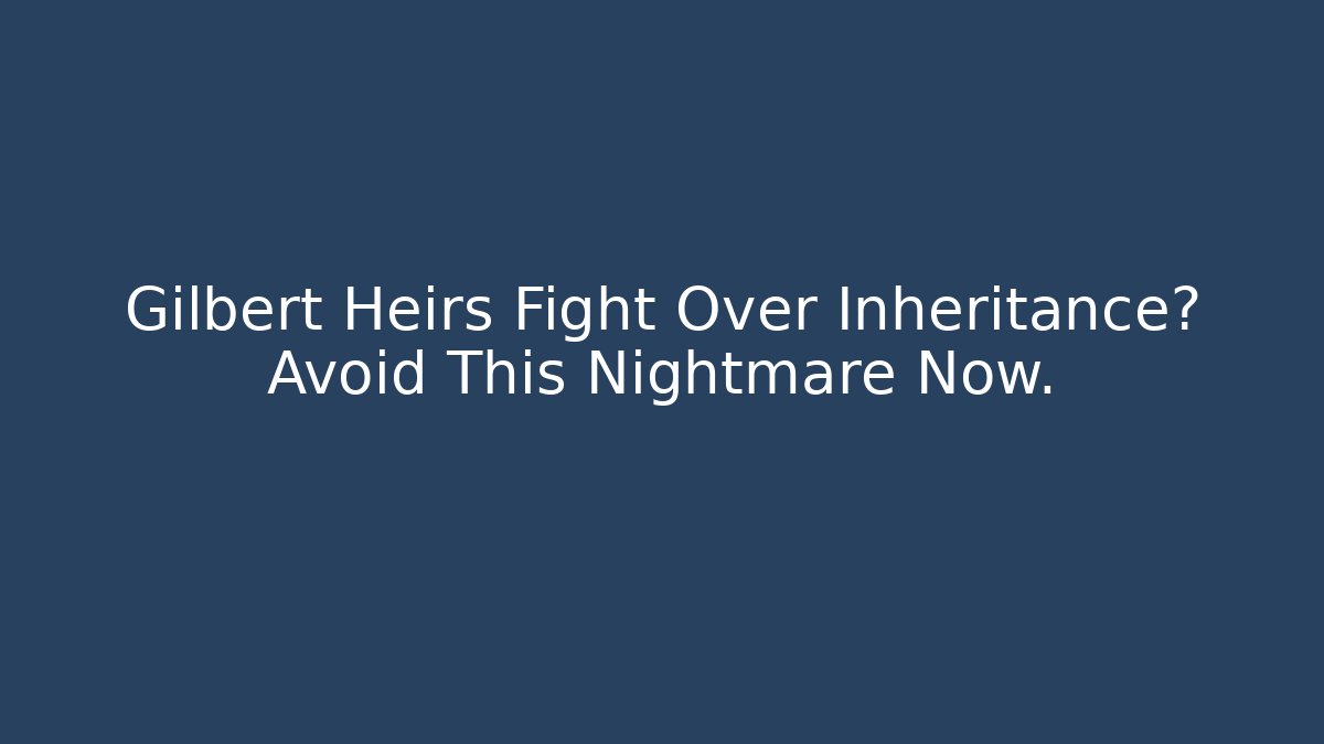 Gilbert Heirs Fight Over Inheritance? Avoid This Nightmare Now.