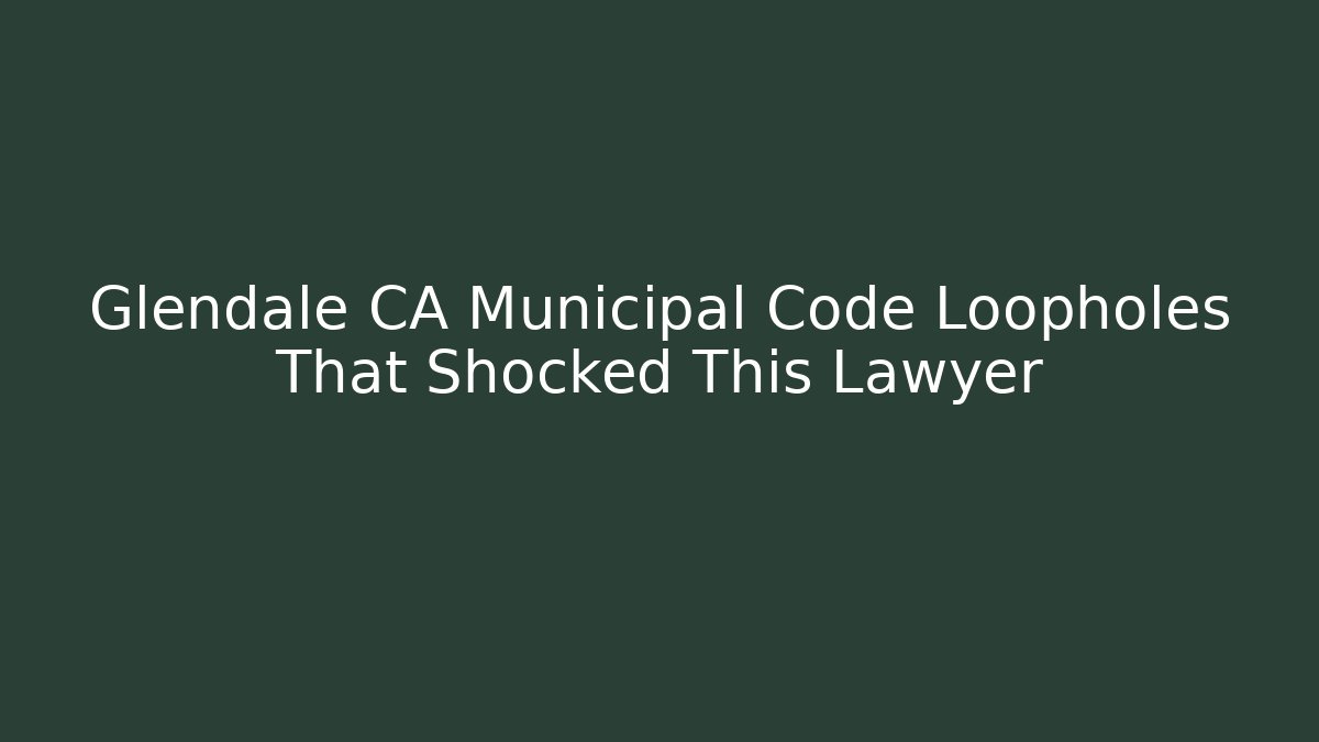 Glendale CA Municipal Code Loopholes That Shocked This Lawyer