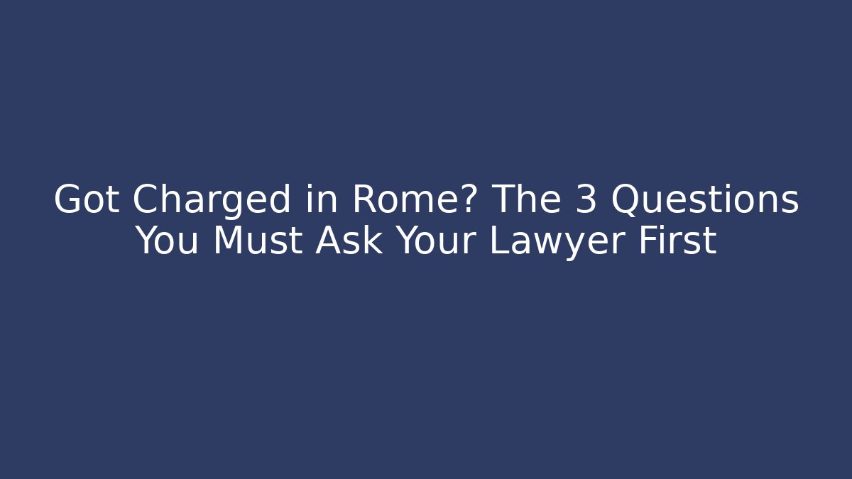Got Charged in Rome? The 3 Questions You Must Ask Your Lawyer First