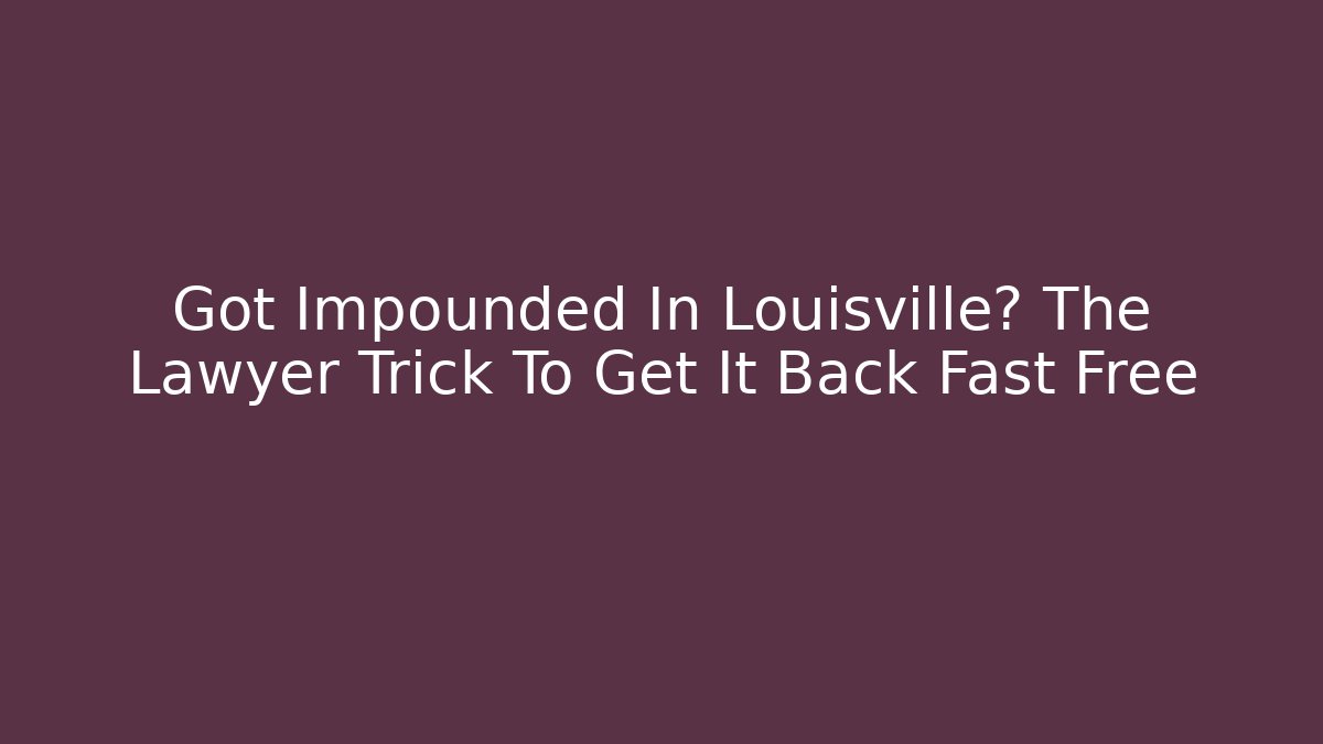 Got Impounded In Louisville? The Lawyer Trick To Get It Back Fast Free