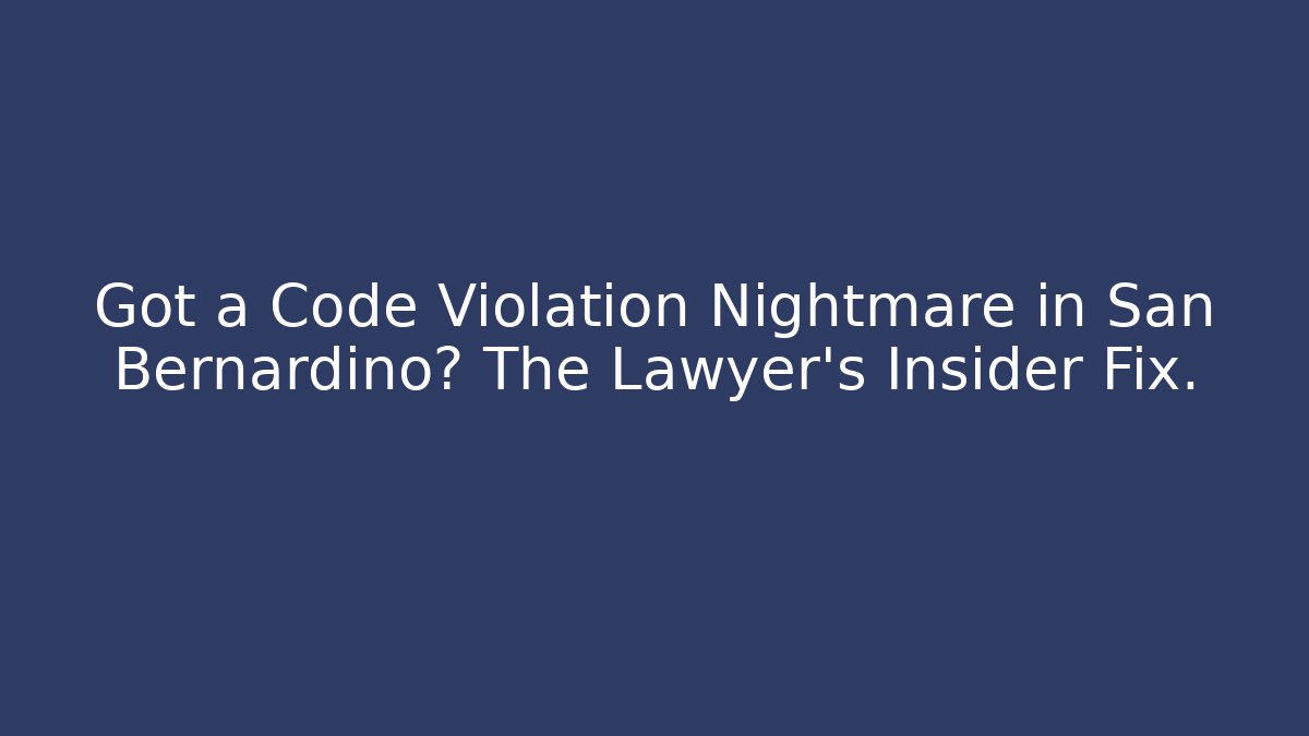 Got a Code Violation Nightmare in San Bernardino? The Lawyer's Insider Fix.