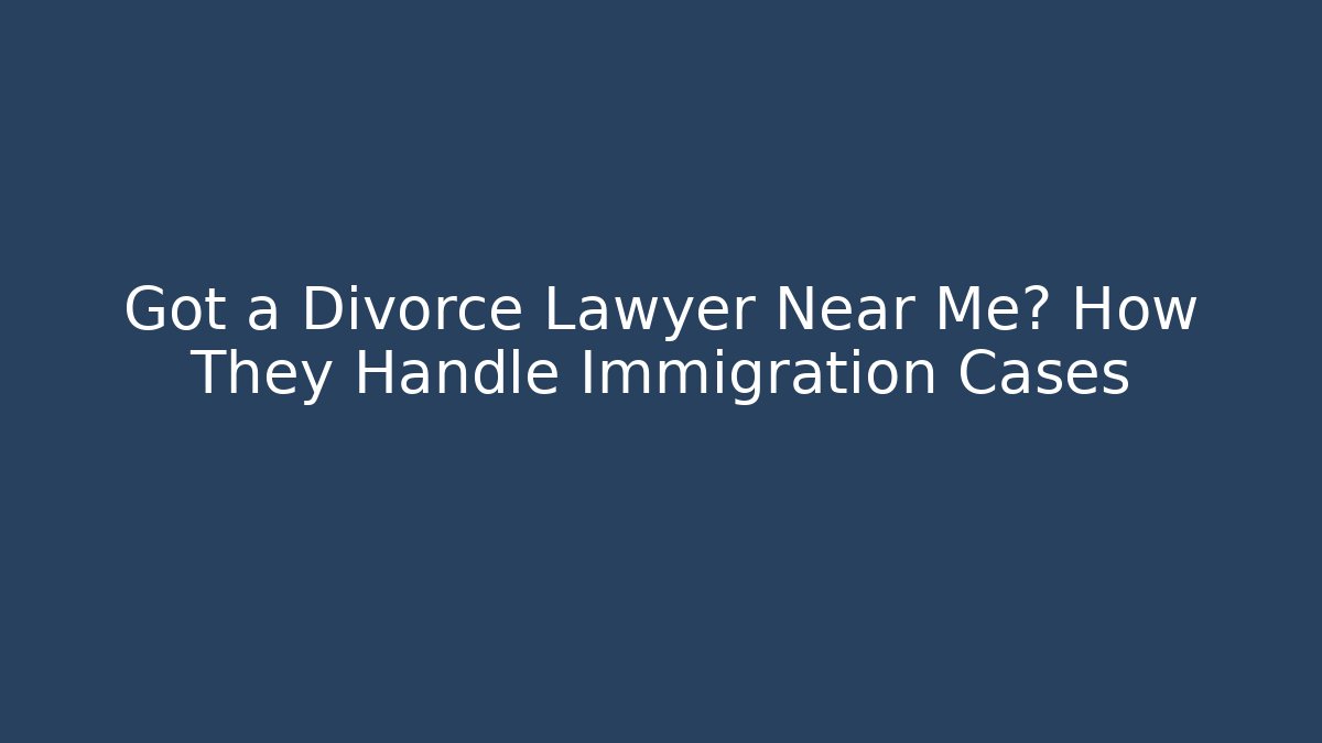 Got a Divorce Lawyer Near Me? How They Handle Immigration Cases