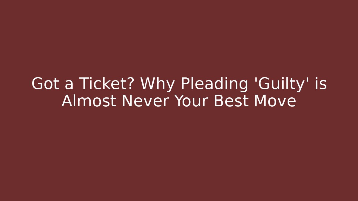 Got a Ticket? Why Pleading 'Guilty' is Almost Never Your Best Move