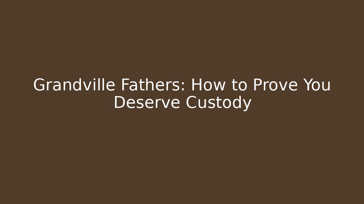 Grandville Fathers: How to Prove You Deserve Custody
