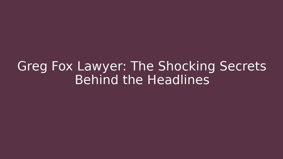 Greg Fox Lawyer: The Shocking Secrets Behind the Headlines