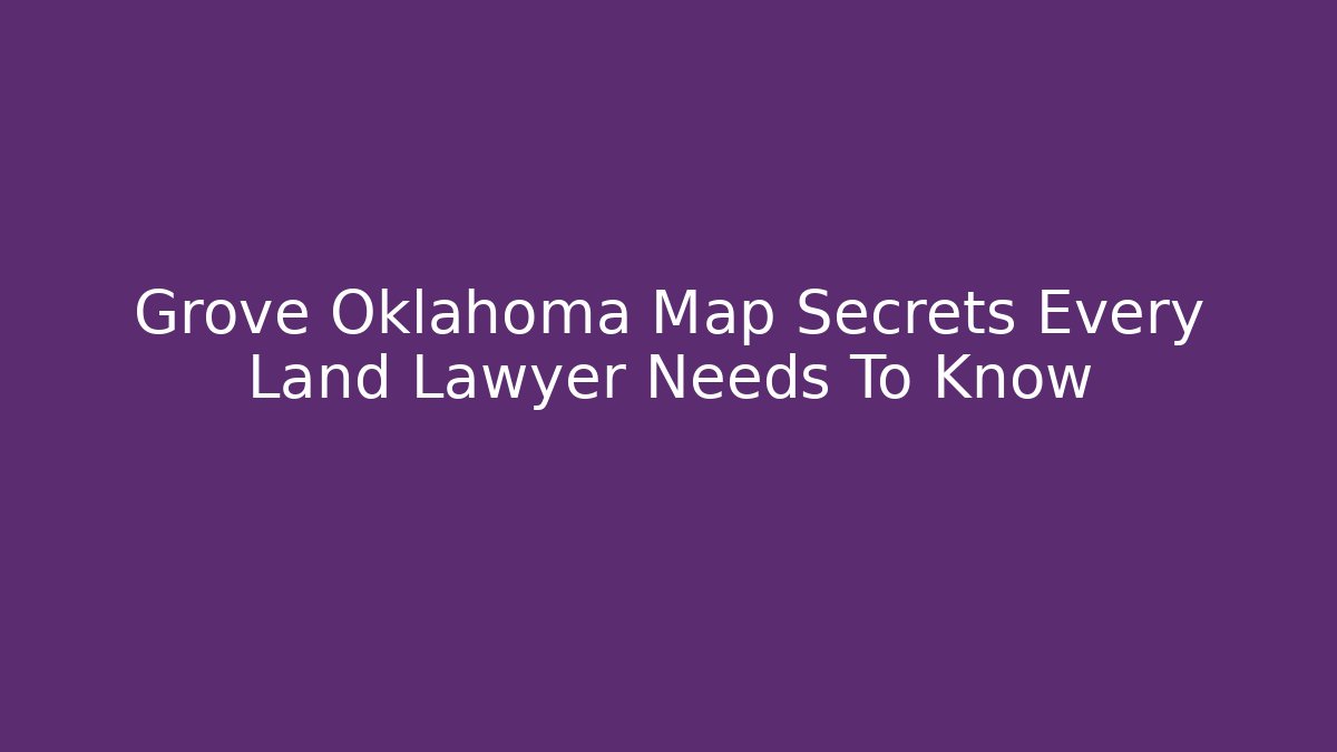Grove Oklahoma Map Secrets Every Land Lawyer Needs To Know