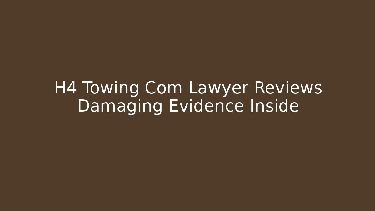 H4 Towing Com Lawyer Reviews Damaging Evidence Inside