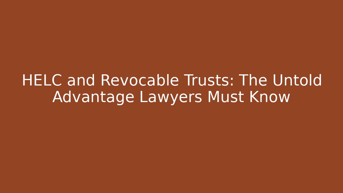 HELC and Revocable Trusts: The Untold Advantage Lawyers Must Know