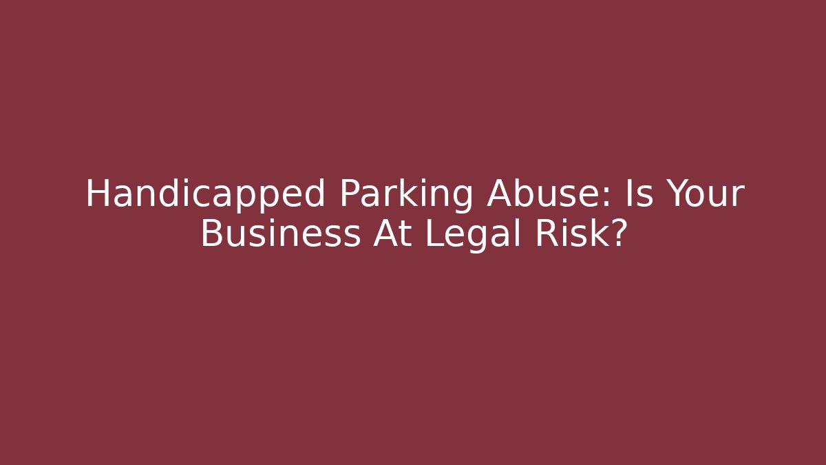 Handicapped Parking Abuse: Is Your Business At Legal Risk?