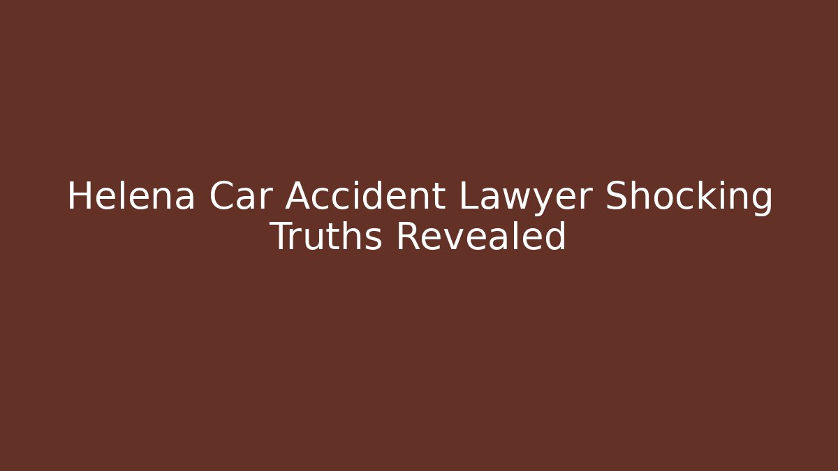Helena Car Accident Lawyer Shocking Truths Revealed