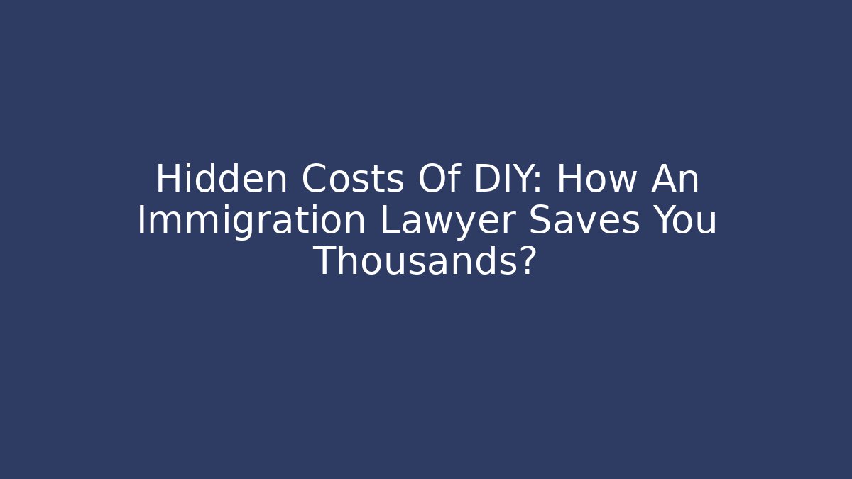 Hidden Costs Of DIY: How An Immigration Lawyer Saves You Thousands?