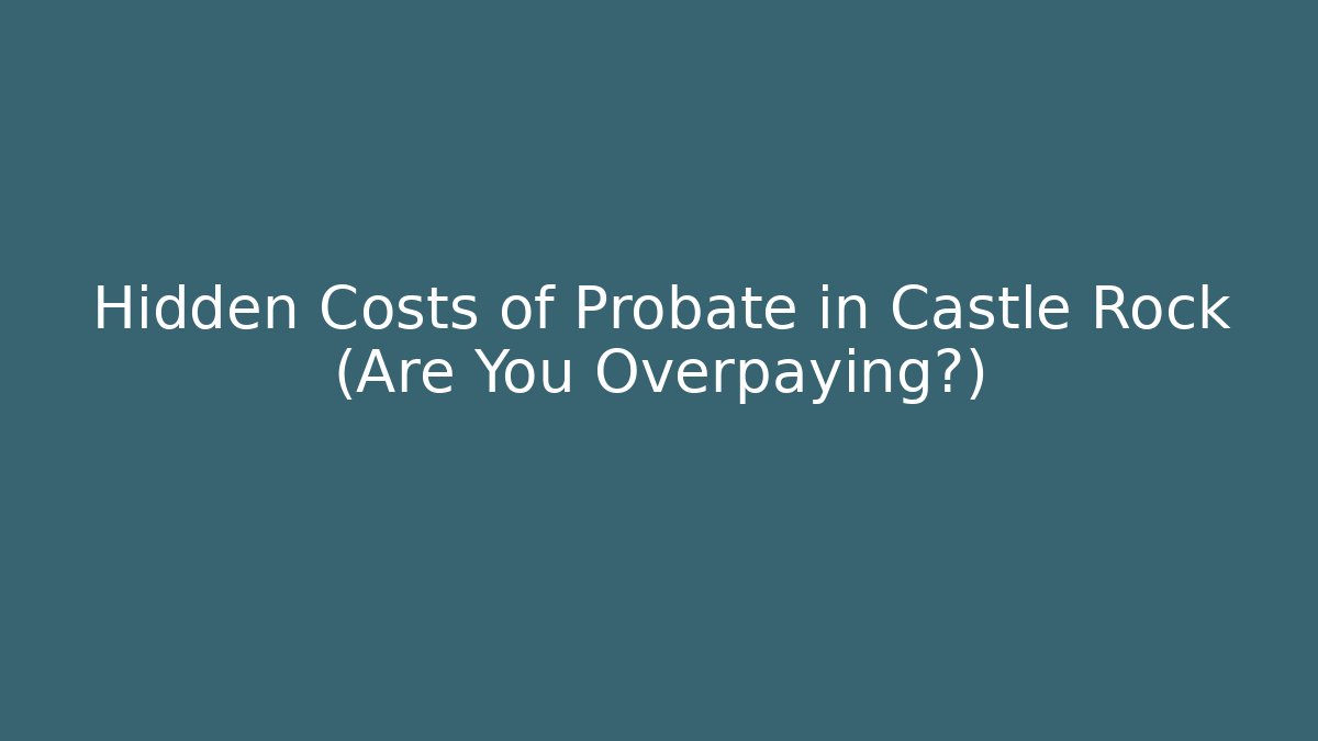 Hidden Costs of Probate in Castle Rock (Are You Overpaying?)