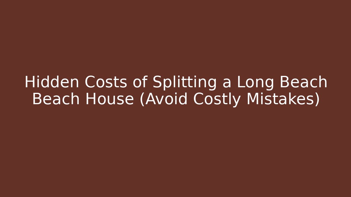 Hidden Costs of Splitting a Long Beach Beach House (Avoid Costly Mistakes)