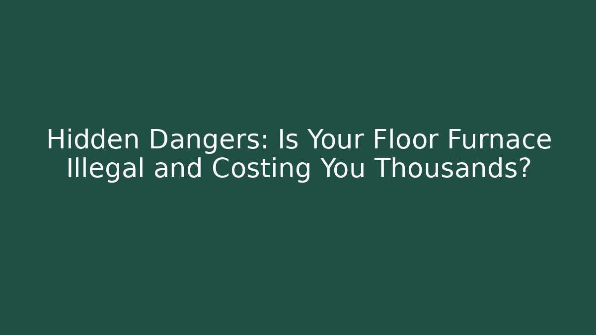 Hidden Dangers: Is Your Floor Furnace Illegal and Costing You Thousands?