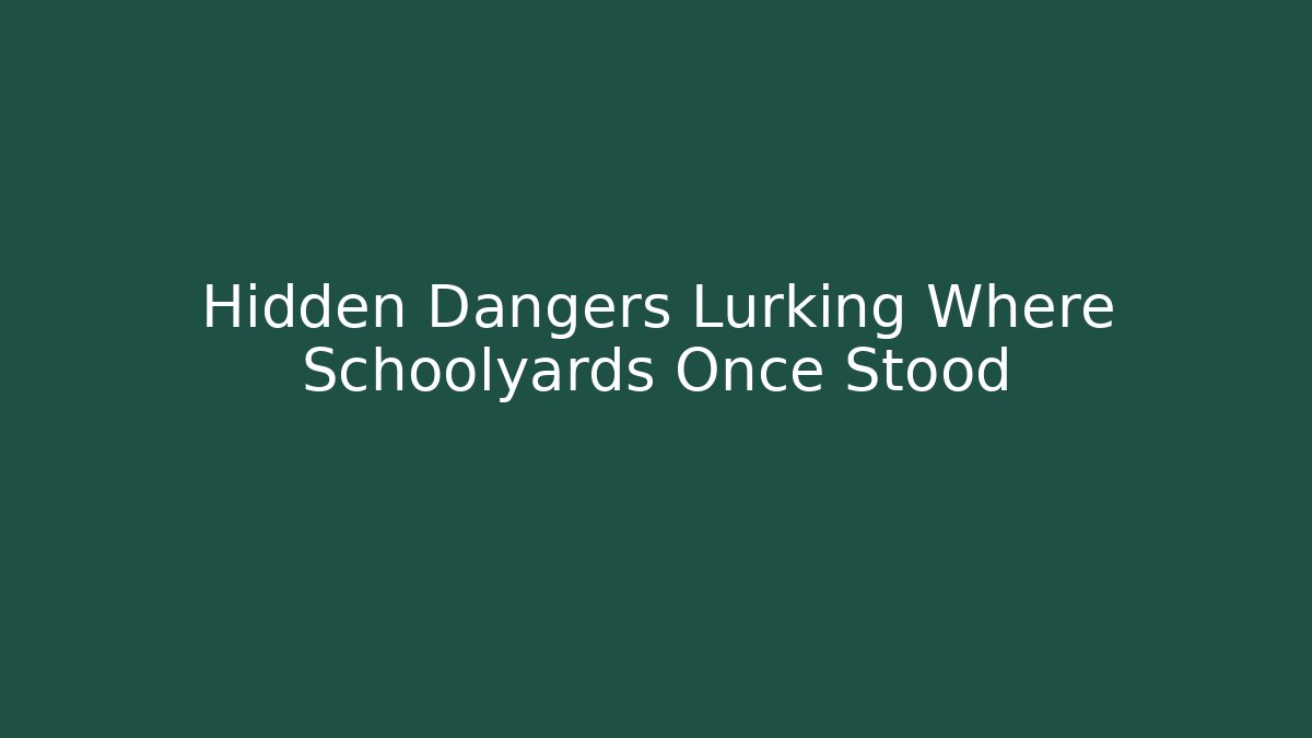 Hidden Dangers Lurking Where Schoolyards Once Stood - Magmic